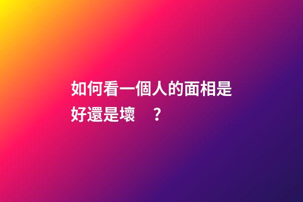 如何看一個人的面相是好還是壞？